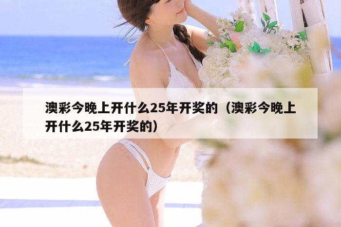 澳彩今晚上开什么25年开奖的(澳彩今晚上开什么25年开奖的)